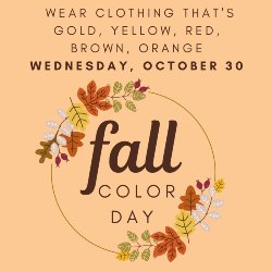 Fall Color Day. Wednesday, October 30. Wear clothing that's gold, yellow, red, and/or orange.